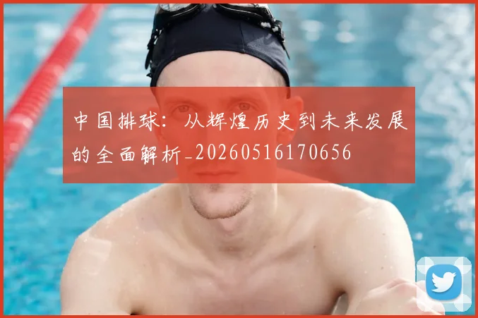 中国排球：从辉煌历史到未来发展的全面解析_20260516170656