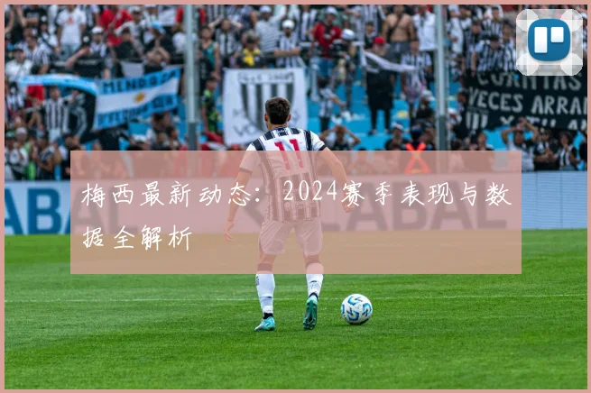梅西最新动态:2024赛季表现与数据全解析
