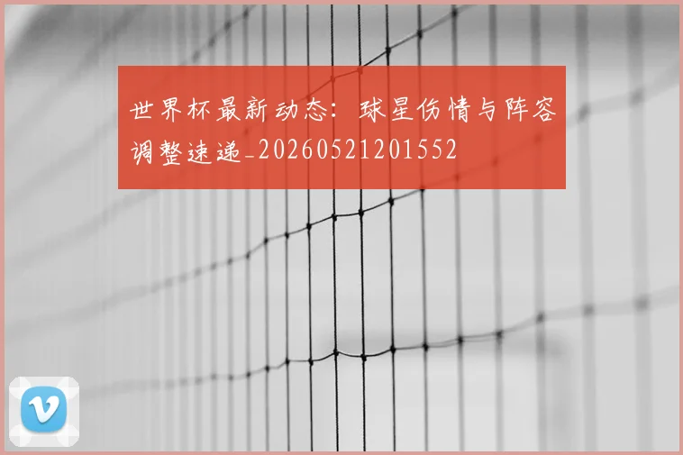 世界杯最新动态:球星伤情与阵容调整速递_20260521201552