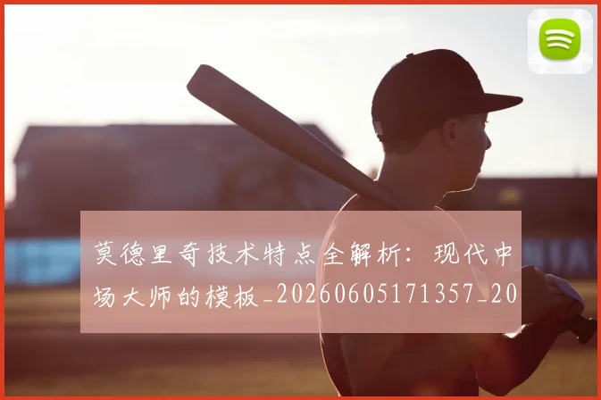 莫德里奇技术特点全解析:现代中场大师的模板_20260605171357_20260703181748