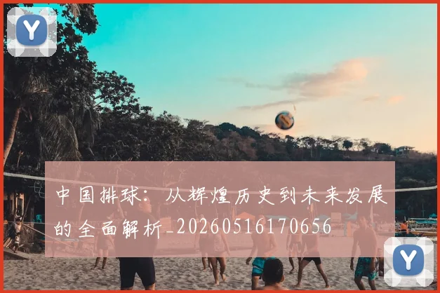 中国排球:从辉煌历史到未来发展的全面解析_20260516170656