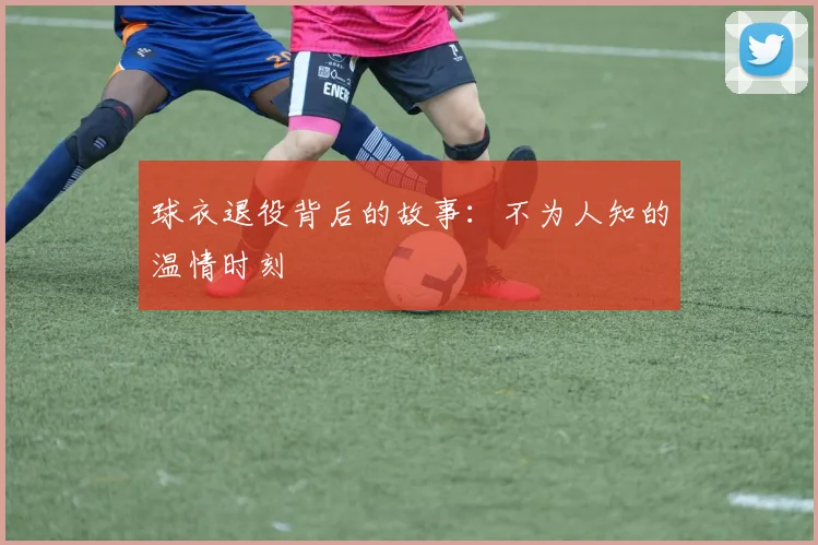 球衣退役背后的故事:不为人知的温情时刻