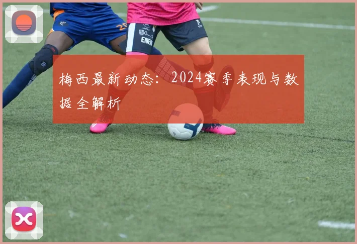 梅西最新动态:2024赛季表现与数据全解析